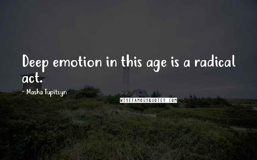 Masha Tupitsyn Quotes: Deep emotion in this age is a radical act.