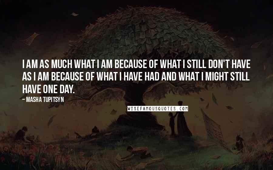 Masha Tupitsyn Quotes: I am as much what I am because of what I still don't have as I am because of what I have had and what I might still have one day.