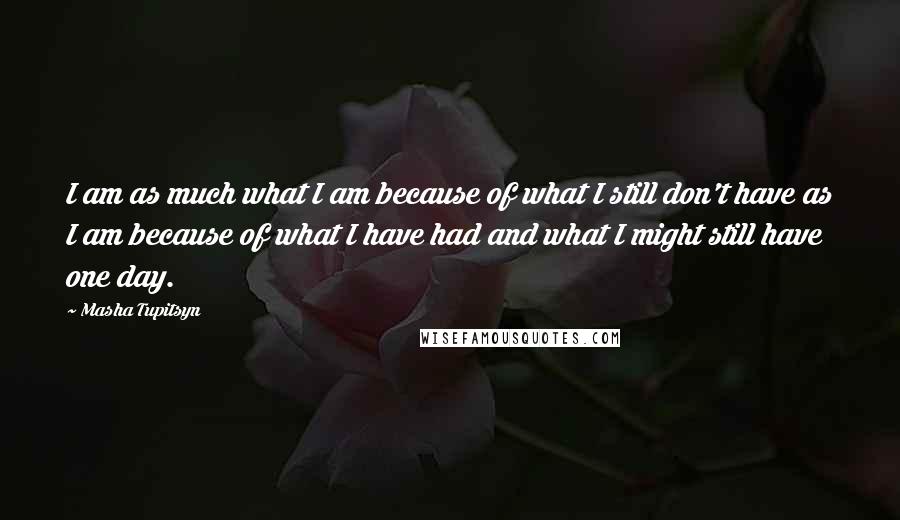 Masha Tupitsyn Quotes: I am as much what I am because of what I still don't have as I am because of what I have had and what I might still have one day.