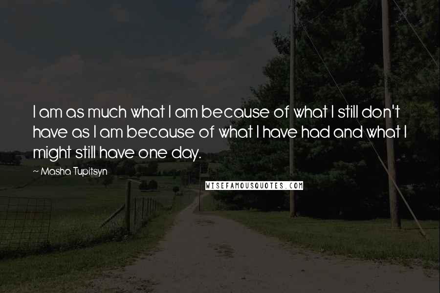 Masha Tupitsyn Quotes: I am as much what I am because of what I still don't have as I am because of what I have had and what I might still have one day.