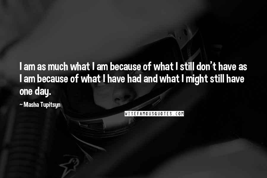 Masha Tupitsyn Quotes: I am as much what I am because of what I still don't have as I am because of what I have had and what I might still have one day.