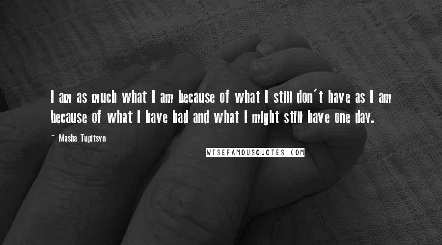 Masha Tupitsyn Quotes: I am as much what I am because of what I still don't have as I am because of what I have had and what I might still have one day.