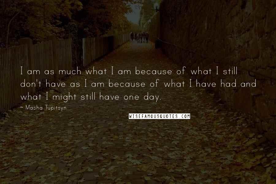 Masha Tupitsyn Quotes: I am as much what I am because of what I still don't have as I am because of what I have had and what I might still have one day.