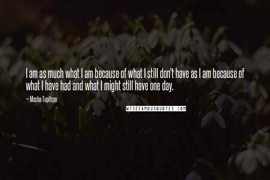 Masha Tupitsyn Quotes: I am as much what I am because of what I still don't have as I am because of what I have had and what I might still have one day.