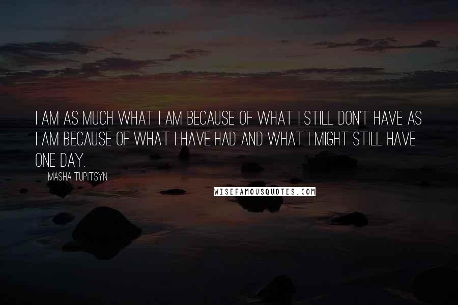 Masha Tupitsyn Quotes: I am as much what I am because of what I still don't have as I am because of what I have had and what I might still have one day.