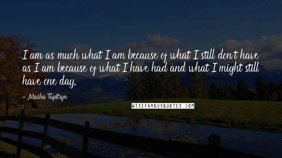 Masha Tupitsyn Quotes: I am as much what I am because of what I still don't have as I am because of what I have had and what I might still have one day.