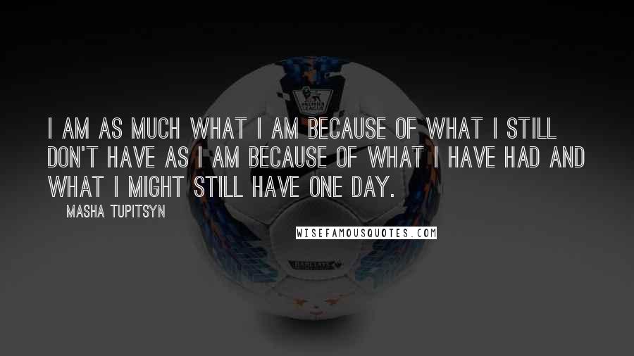 Masha Tupitsyn Quotes: I am as much what I am because of what I still don't have as I am because of what I have had and what I might still have one day.