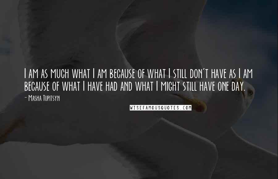 Masha Tupitsyn Quotes: I am as much what I am because of what I still don't have as I am because of what I have had and what I might still have one day.