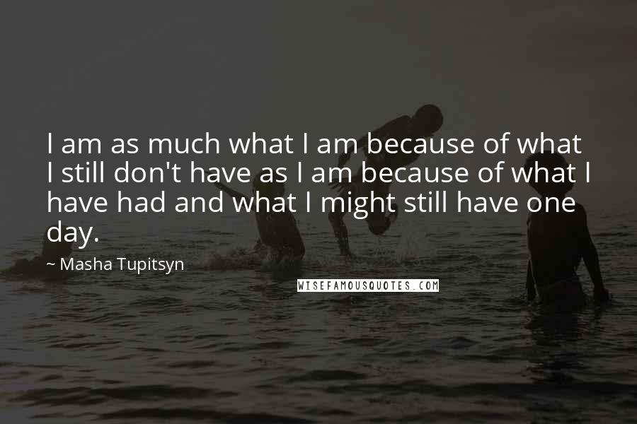 Masha Tupitsyn Quotes: I am as much what I am because of what I still don't have as I am because of what I have had and what I might still have one day.