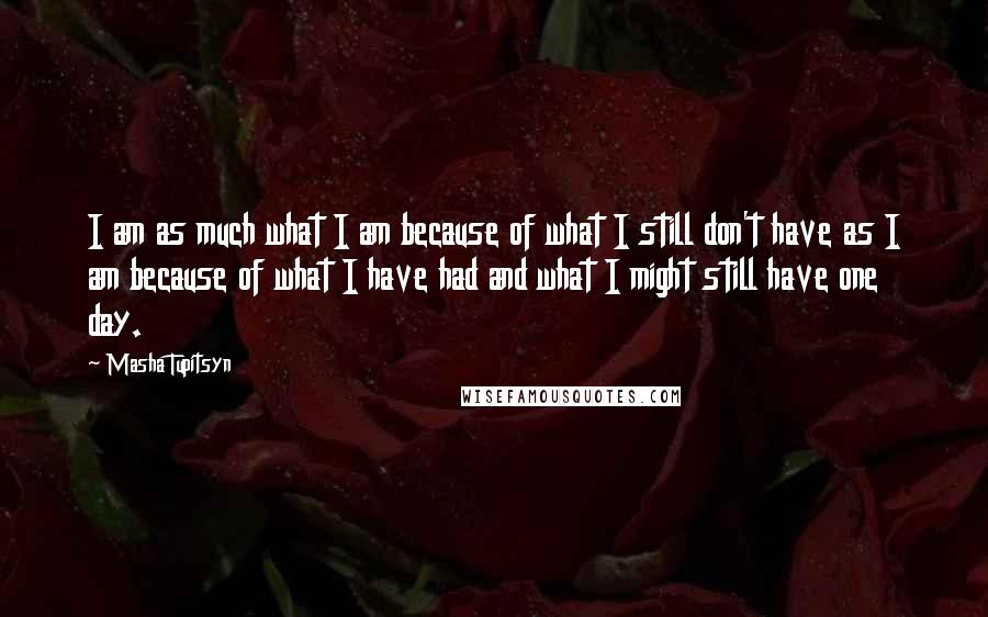 Masha Tupitsyn Quotes: I am as much what I am because of what I still don't have as I am because of what I have had and what I might still have one day.