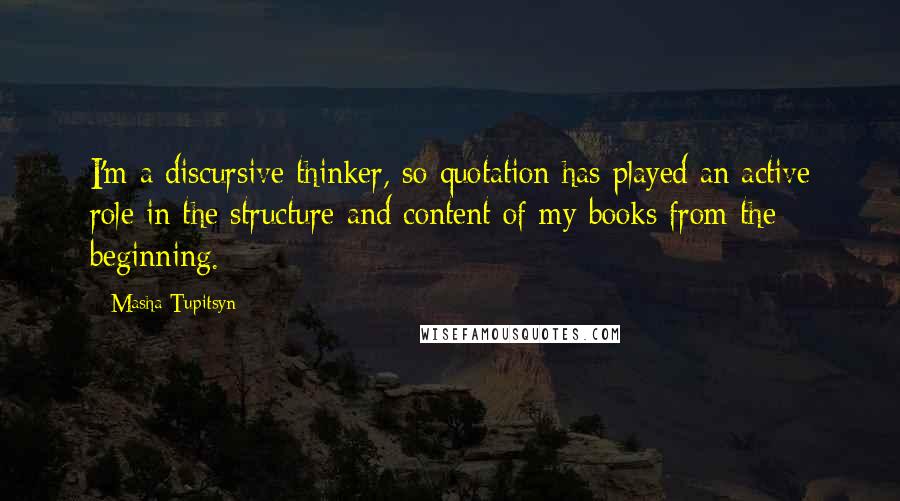 Masha Tupitsyn Quotes: I'm a discursive thinker, so quotation has played an active role in the structure and content of my books from the beginning.