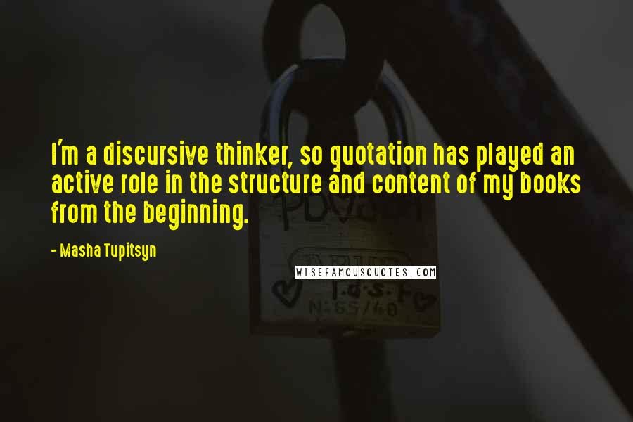 Masha Tupitsyn Quotes: I'm a discursive thinker, so quotation has played an active role in the structure and content of my books from the beginning.