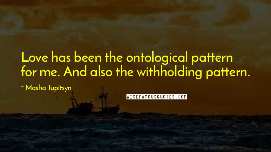 Masha Tupitsyn Quotes: Love has been the ontological pattern for me. And also the withholding pattern.