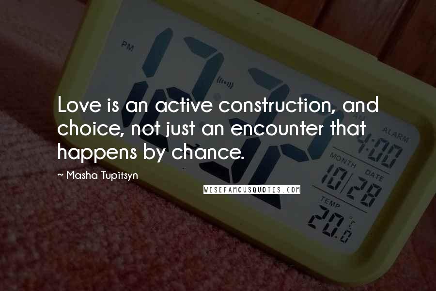 Masha Tupitsyn Quotes: Love is an active construction, and choice, not just an encounter that happens by chance.