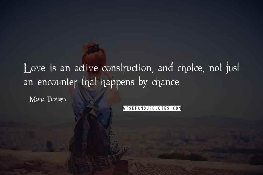 Masha Tupitsyn Quotes: Love is an active construction, and choice, not just an encounter that happens by chance.
