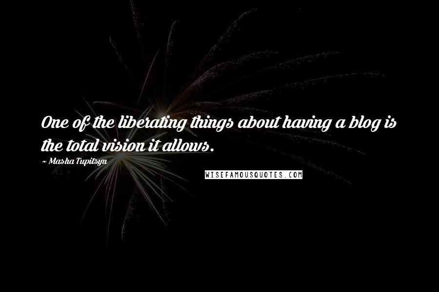 Masha Tupitsyn Quotes: One of the liberating things about having a blog is the total vision it allows.