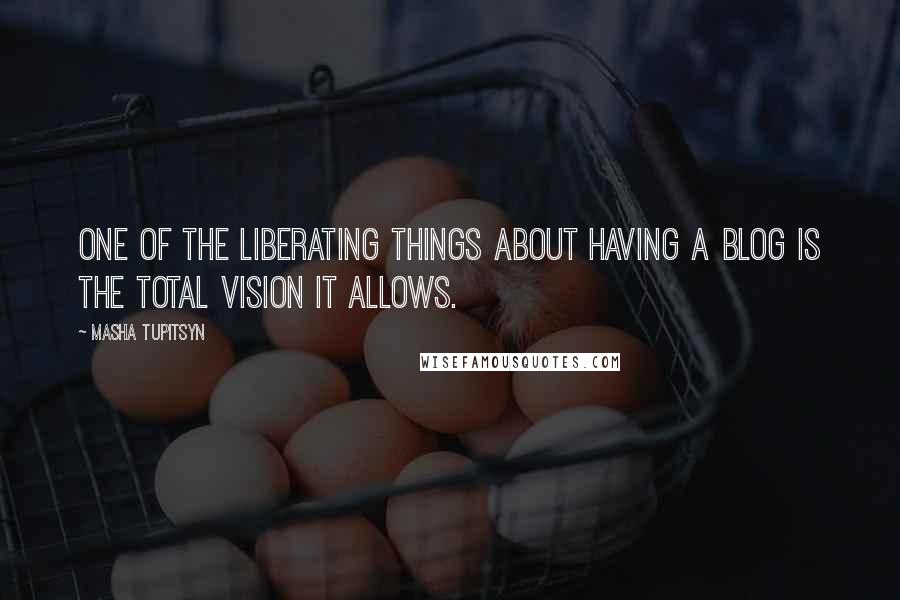 Masha Tupitsyn Quotes: One of the liberating things about having a blog is the total vision it allows.