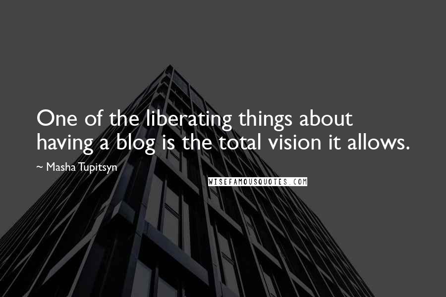 Masha Tupitsyn Quotes: One of the liberating things about having a blog is the total vision it allows.