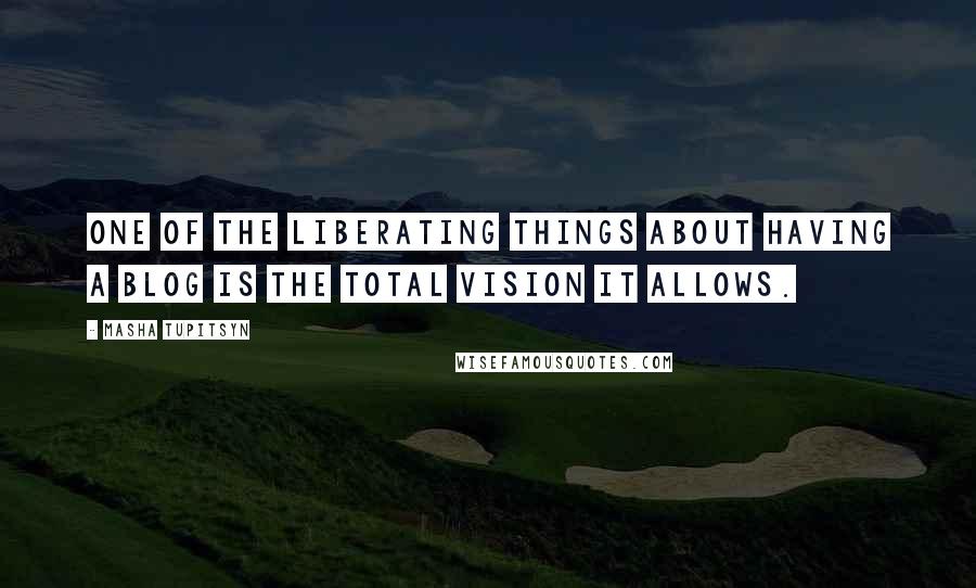 Masha Tupitsyn Quotes: One of the liberating things about having a blog is the total vision it allows.