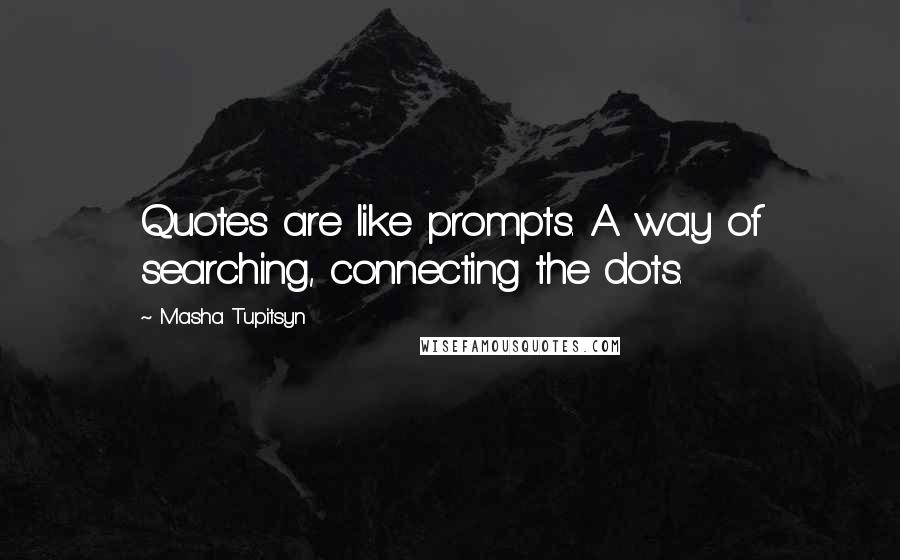 Masha Tupitsyn Quotes: Quotes are like prompts. A way of searching, connecting the dots.