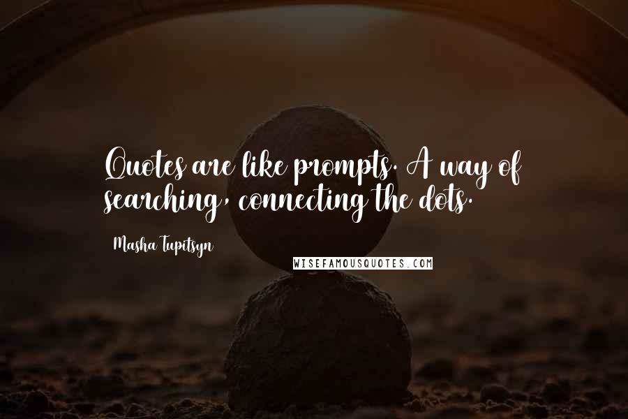 Masha Tupitsyn Quotes: Quotes are like prompts. A way of searching, connecting the dots.