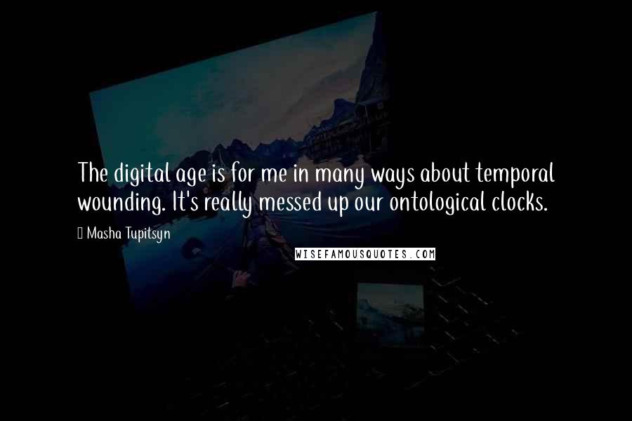 Masha Tupitsyn Quotes: The digital age is for me in many ways about temporal wounding. It's really messed up our ontological clocks.