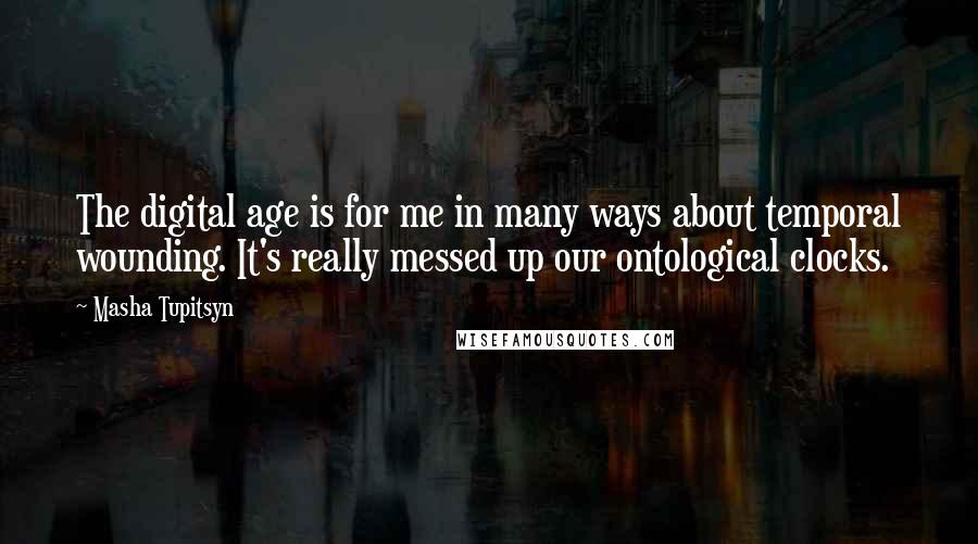 Masha Tupitsyn Quotes: The digital age is for me in many ways about temporal wounding. It's really messed up our ontological clocks.