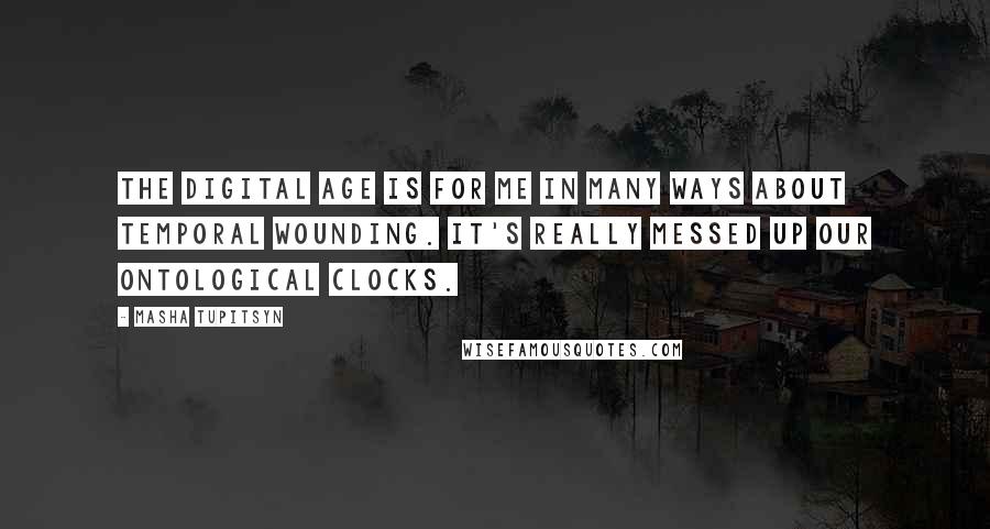 Masha Tupitsyn Quotes: The digital age is for me in many ways about temporal wounding. It's really messed up our ontological clocks.