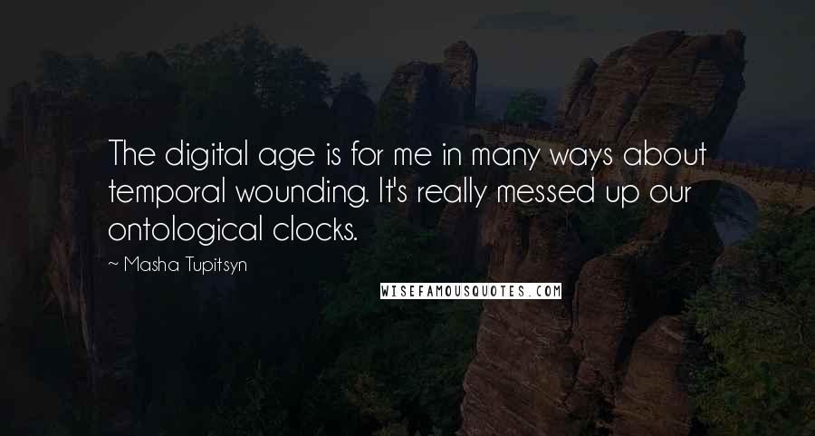 Masha Tupitsyn Quotes: The digital age is for me in many ways about temporal wounding. It's really messed up our ontological clocks.