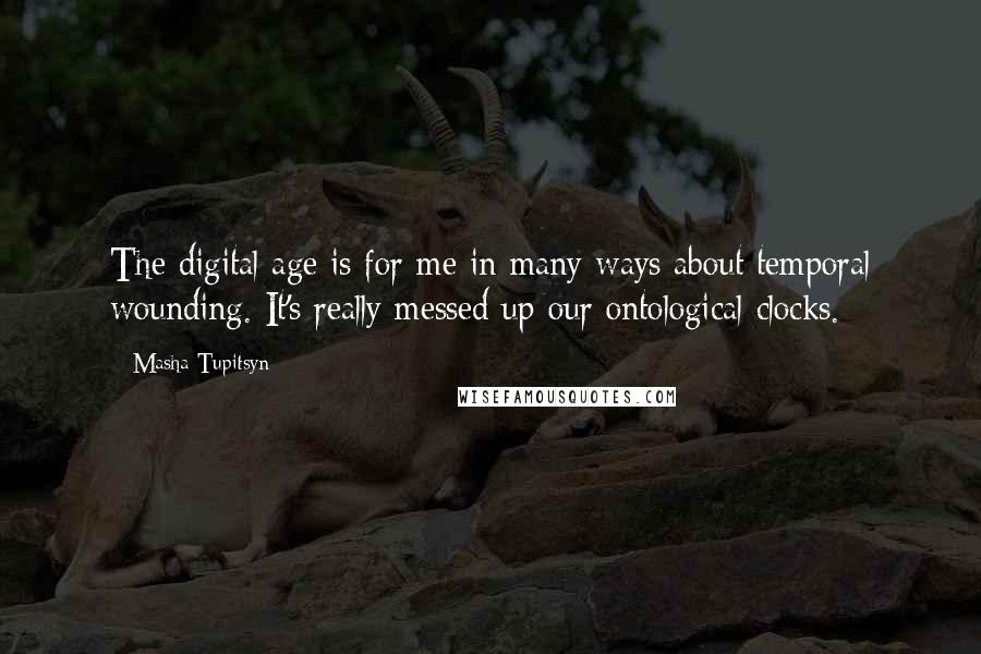 Masha Tupitsyn Quotes: The digital age is for me in many ways about temporal wounding. It's really messed up our ontological clocks.