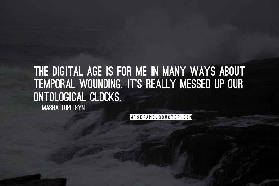 Masha Tupitsyn Quotes: The digital age is for me in many ways about temporal wounding. It's really messed up our ontological clocks.