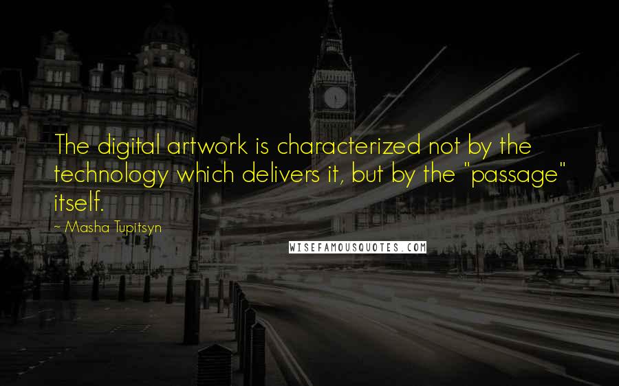 Masha Tupitsyn Quotes: The digital artwork is characterized not by the technology which delivers it, but by the "passage" itself.