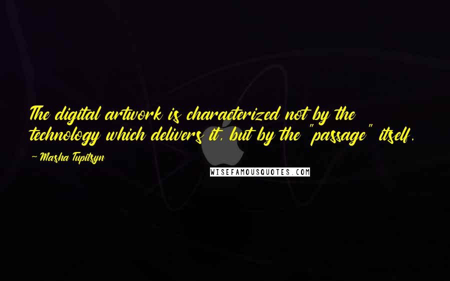 Masha Tupitsyn Quotes: The digital artwork is characterized not by the technology which delivers it, but by the "passage" itself.