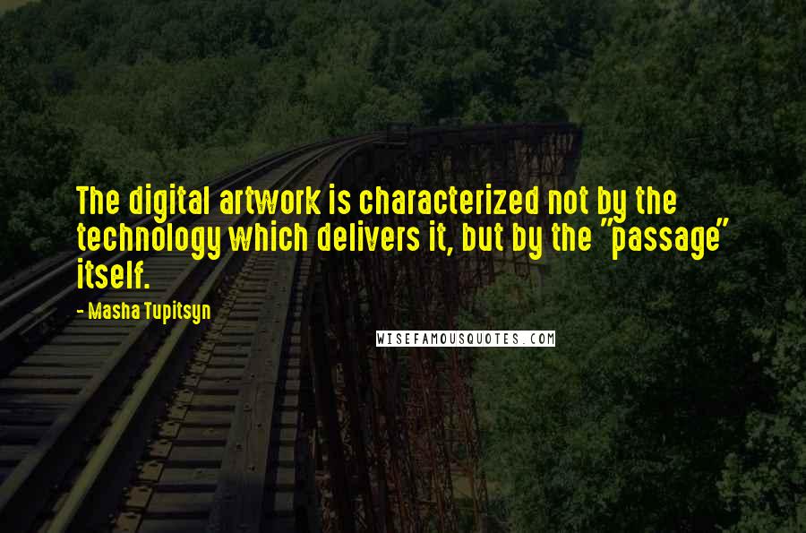 Masha Tupitsyn Quotes: The digital artwork is characterized not by the technology which delivers it, but by the "passage" itself.