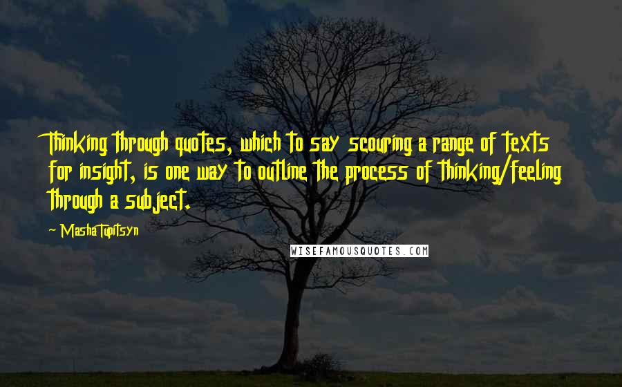 Masha Tupitsyn Quotes: Thinking through quotes, which to say scouring a range of texts for insight, is one way to outline the process of thinking/feeling through a subject.