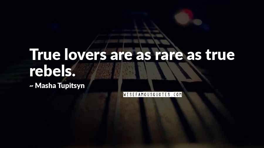 Masha Tupitsyn Quotes: True lovers are as rare as true rebels.