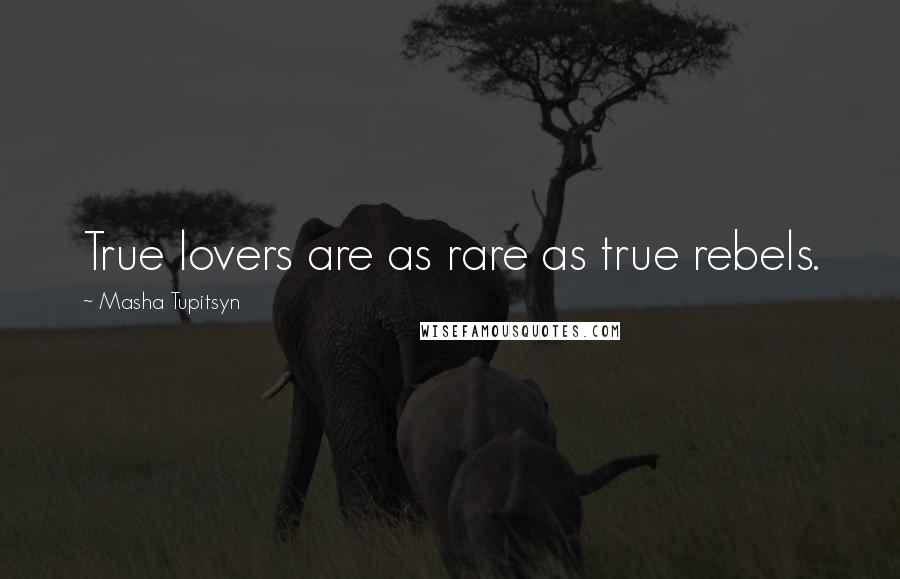Masha Tupitsyn Quotes: True lovers are as rare as true rebels.