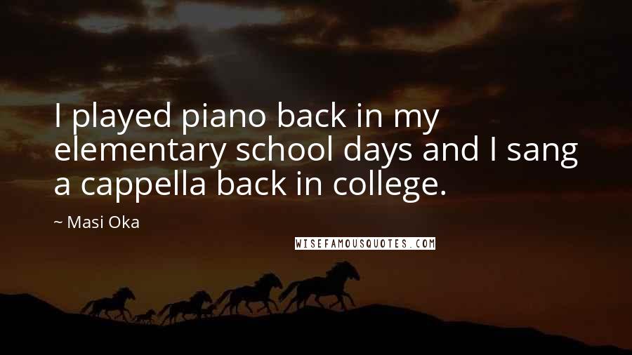 Masi Oka Quotes: I played piano back in my elementary school days and I sang a cappella back in college.