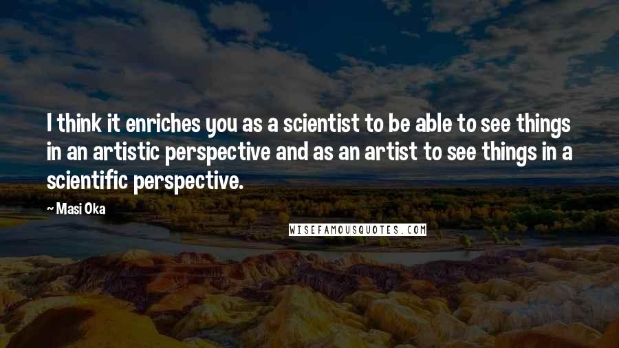 Masi Oka Quotes: I think it enriches you as a scientist to be able to see things in an artistic perspective and as an artist to see things in a scientific perspective.