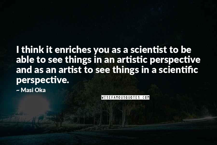 Masi Oka Quotes: I think it enriches you as a scientist to be able to see things in an artistic perspective and as an artist to see things in a scientific perspective.
