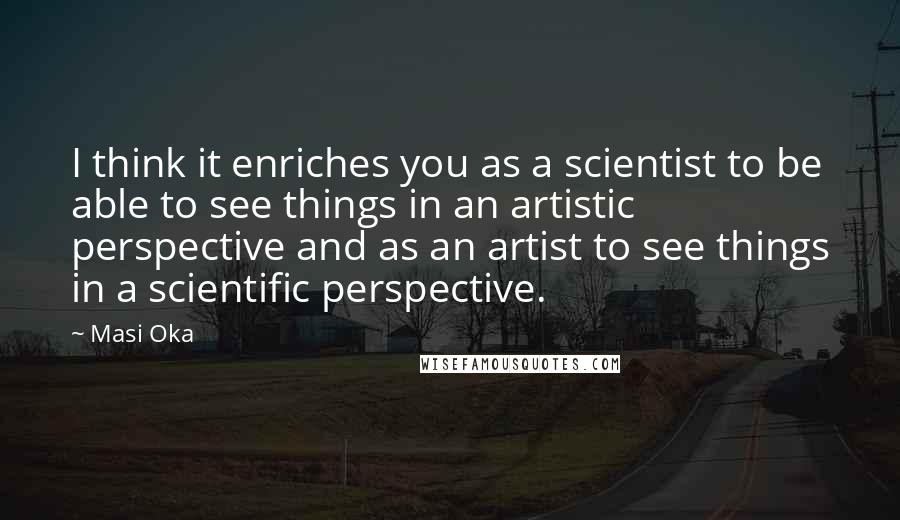 Masi Oka Quotes: I think it enriches you as a scientist to be able to see things in an artistic perspective and as an artist to see things in a scientific perspective.