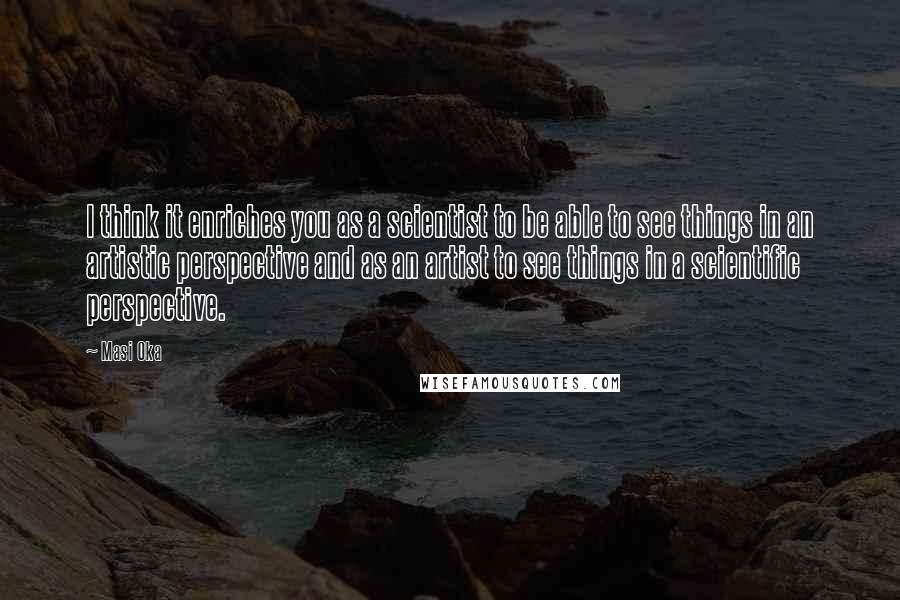 Masi Oka Quotes: I think it enriches you as a scientist to be able to see things in an artistic perspective and as an artist to see things in a scientific perspective.