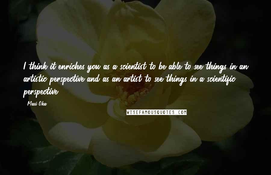 Masi Oka Quotes: I think it enriches you as a scientist to be able to see things in an artistic perspective and as an artist to see things in a scientific perspective.