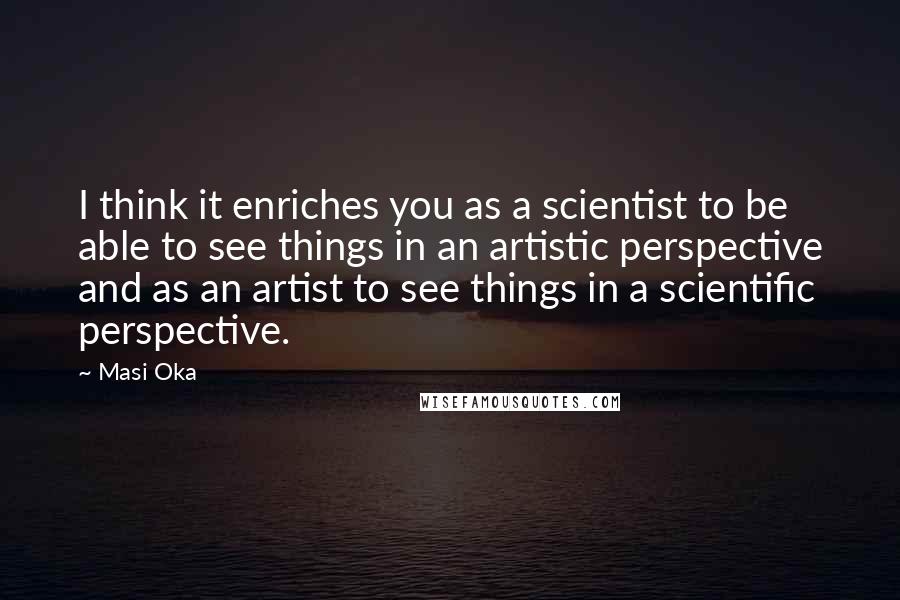 Masi Oka Quotes: I think it enriches you as a scientist to be able to see things in an artistic perspective and as an artist to see things in a scientific perspective.