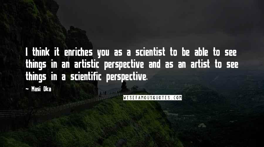 Masi Oka Quotes: I think it enriches you as a scientist to be able to see things in an artistic perspective and as an artist to see things in a scientific perspective.