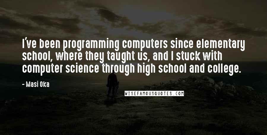 Masi Oka Quotes: I've been programming computers since elementary school, where they taught us, and I stuck with computer science through high school and college.