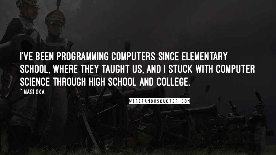 Masi Oka Quotes: I've been programming computers since elementary school, where they taught us, and I stuck with computer science through high school and college.