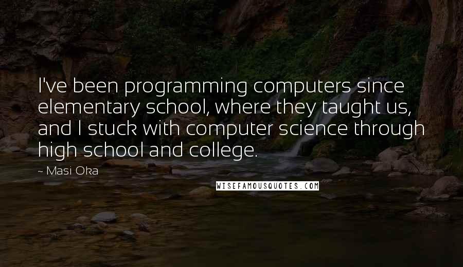 Masi Oka Quotes: I've been programming computers since elementary school, where they taught us, and I stuck with computer science through high school and college.