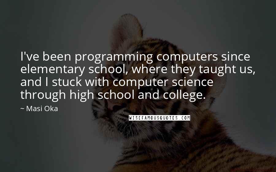 Masi Oka Quotes: I've been programming computers since elementary school, where they taught us, and I stuck with computer science through high school and college.