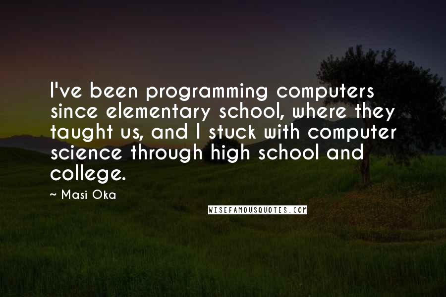 Masi Oka Quotes: I've been programming computers since elementary school, where they taught us, and I stuck with computer science through high school and college.